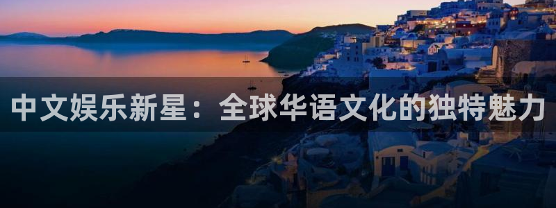 星辉平台体育代理申请流程：中文娱乐新星：全球华语文化的独特魅力