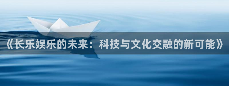 星辉平台凯捷平台注册链接：《长乐娱乐的未来：科技与文化交融的新可能》