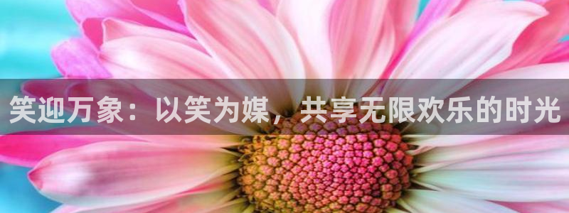星辉平台集团官网：笑迎万象：以笑为媒，共享无限欢乐的时光
