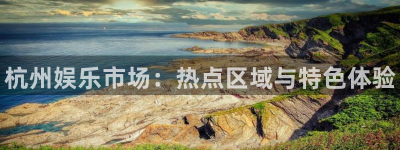 星辉平台是正规平台吗：杭州娱乐市场：热点区域与特色体验