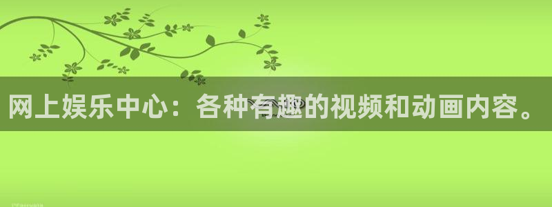 星辉平台注册入口与教程：网上娱乐中心：各种有趣的视频和动画内容。