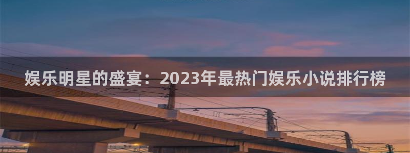 星辉平台体育f开号：娱乐明星的盛宴：2023年最热门娱乐小说排行榜