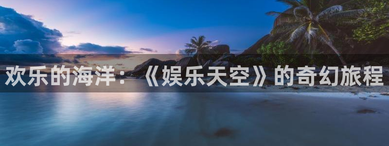 星辉平台下载入口：欢乐的海洋：《娱乐天空》的奇幻旅程