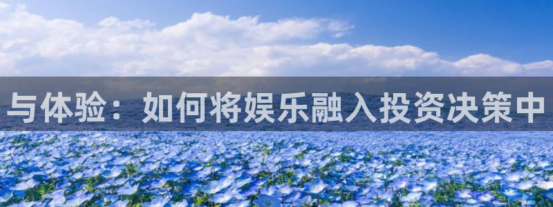 星辉平台娱乐：与体验：如何将娱乐融入投资决策中